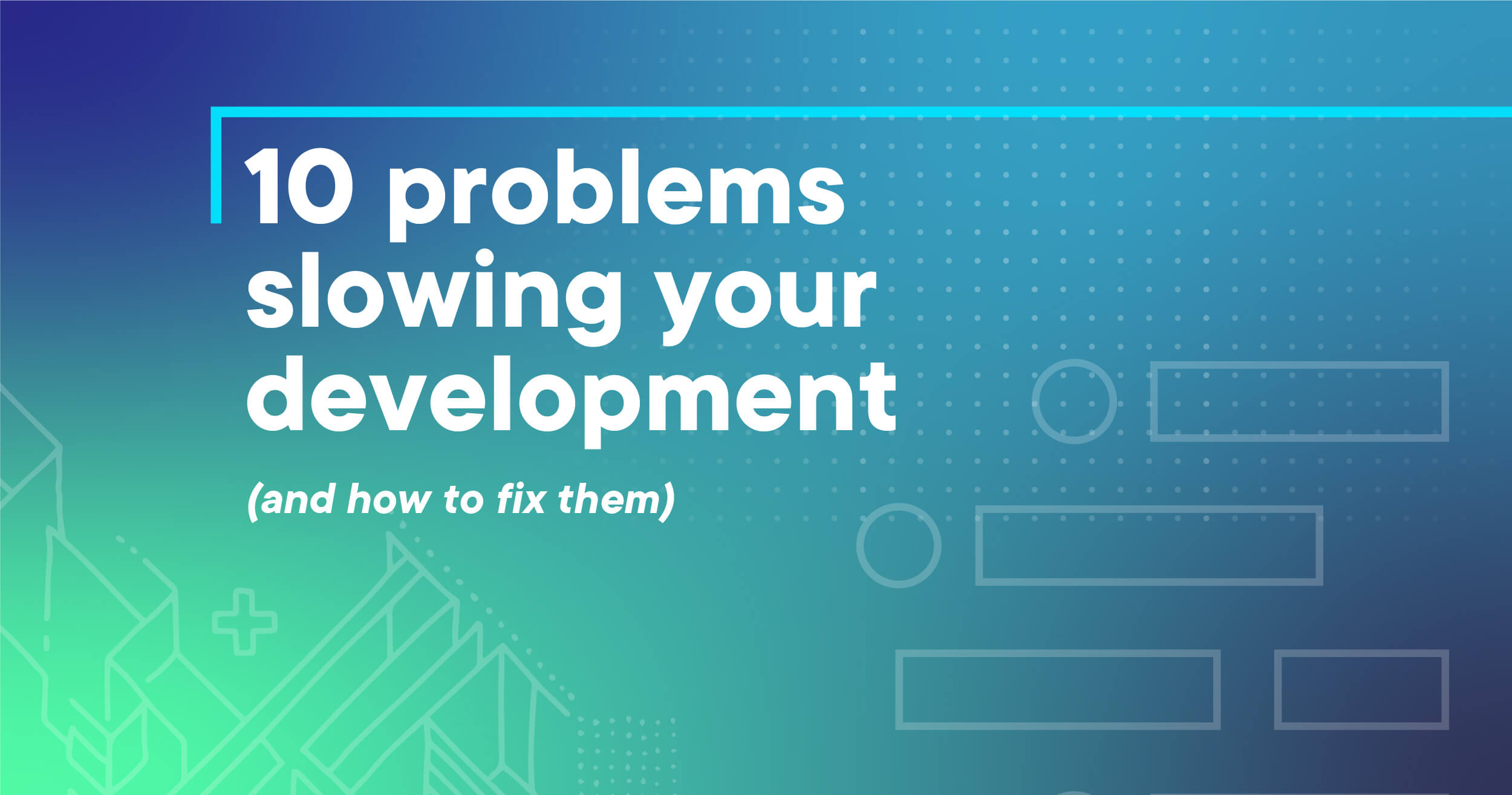 The 10 problems slowing your development workflow (and how to fix them)